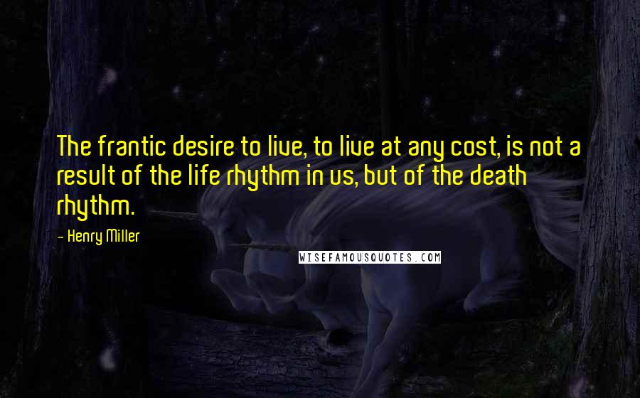 Henry Miller Quotes: The frantic desire to live, to live at any cost, is not a result of the life rhythm in us, but of the death rhythm.