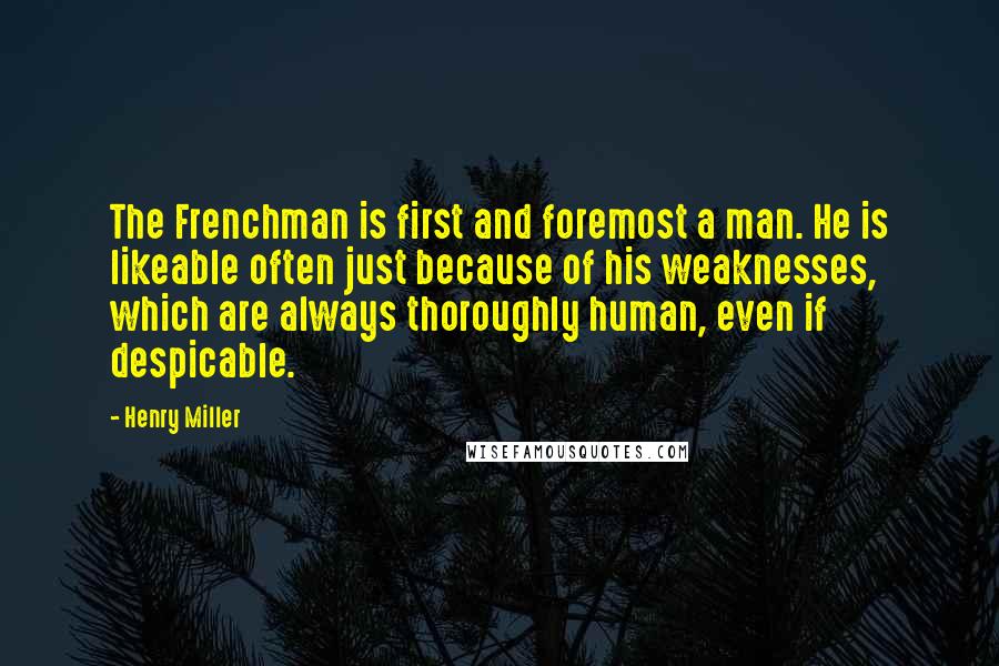 Henry Miller Quotes: The Frenchman is first and foremost a man. He is likeable often just because of his weaknesses, which are always thoroughly human, even if despicable.