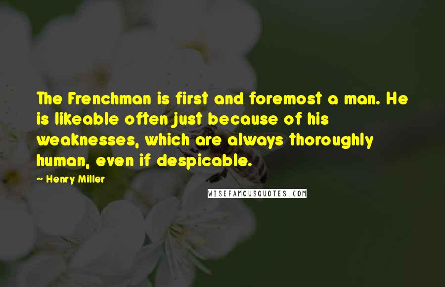 Henry Miller Quotes: The Frenchman is first and foremost a man. He is likeable often just because of his weaknesses, which are always thoroughly human, even if despicable.