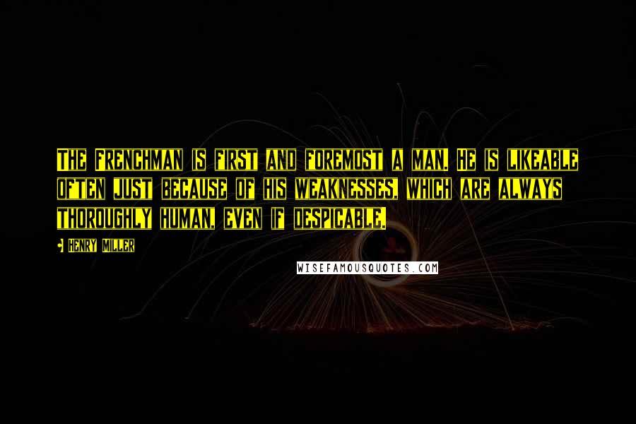 Henry Miller Quotes: The Frenchman is first and foremost a man. He is likeable often just because of his weaknesses, which are always thoroughly human, even if despicable.