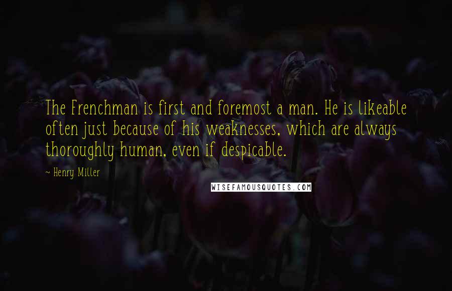 Henry Miller Quotes: The Frenchman is first and foremost a man. He is likeable often just because of his weaknesses, which are always thoroughly human, even if despicable.
