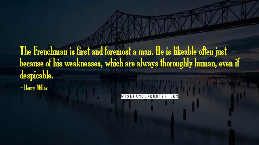 Henry Miller Quotes: The Frenchman is first and foremost a man. He is likeable often just because of his weaknesses, which are always thoroughly human, even if despicable.