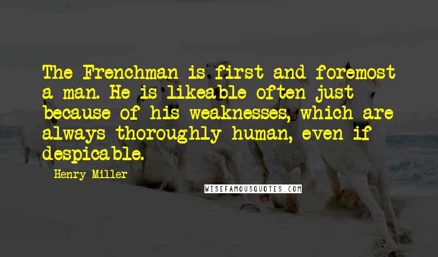 Henry Miller Quotes: The Frenchman is first and foremost a man. He is likeable often just because of his weaknesses, which are always thoroughly human, even if despicable.