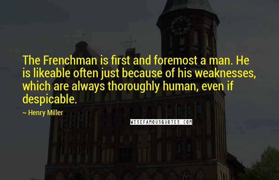 Henry Miller Quotes: The Frenchman is first and foremost a man. He is likeable often just because of his weaknesses, which are always thoroughly human, even if despicable.