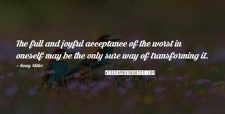 Henry Miller Quotes: The full and joyful acceptance of the worst in oneself may be the only sure way of transforming it.