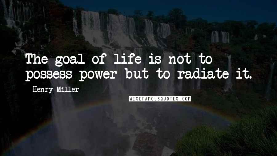 Henry Miller Quotes: The goal of life is not to possess power but to radiate it.