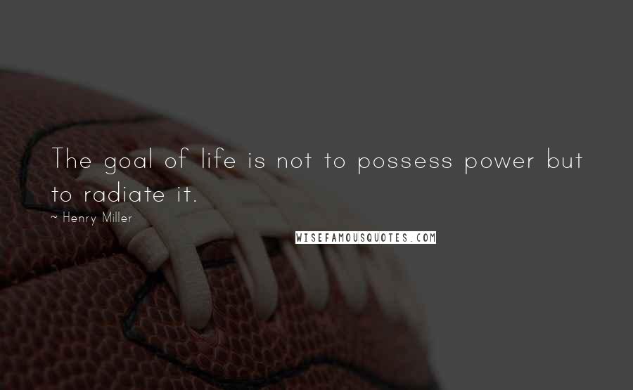 Henry Miller Quotes: The goal of life is not to possess power but to radiate it.