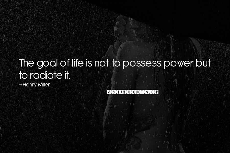 Henry Miller Quotes: The goal of life is not to possess power but to radiate it.