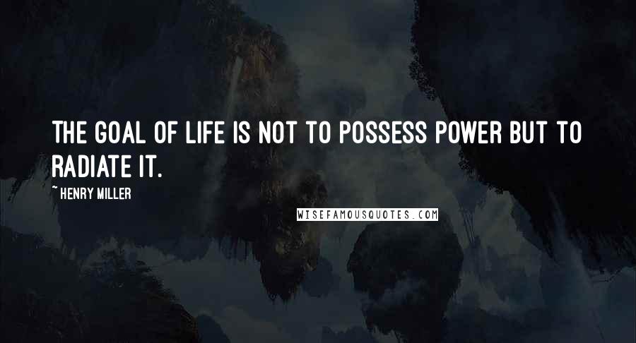 Henry Miller Quotes: The goal of life is not to possess power but to radiate it.