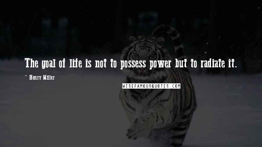 Henry Miller Quotes: The goal of life is not to possess power but to radiate it.