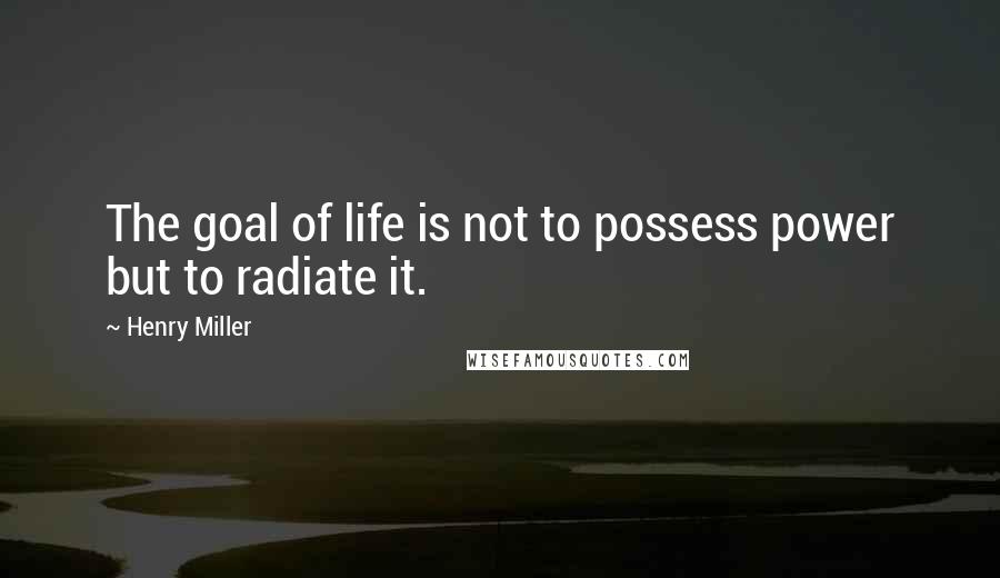 Henry Miller Quotes: The goal of life is not to possess power but to radiate it.