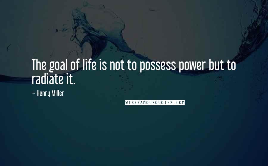 Henry Miller Quotes: The goal of life is not to possess power but to radiate it.