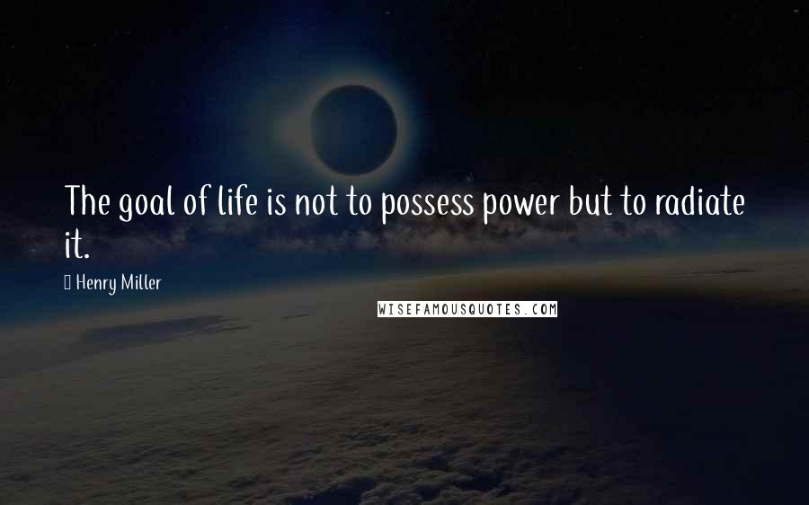 Henry Miller Quotes: The goal of life is not to possess power but to radiate it.