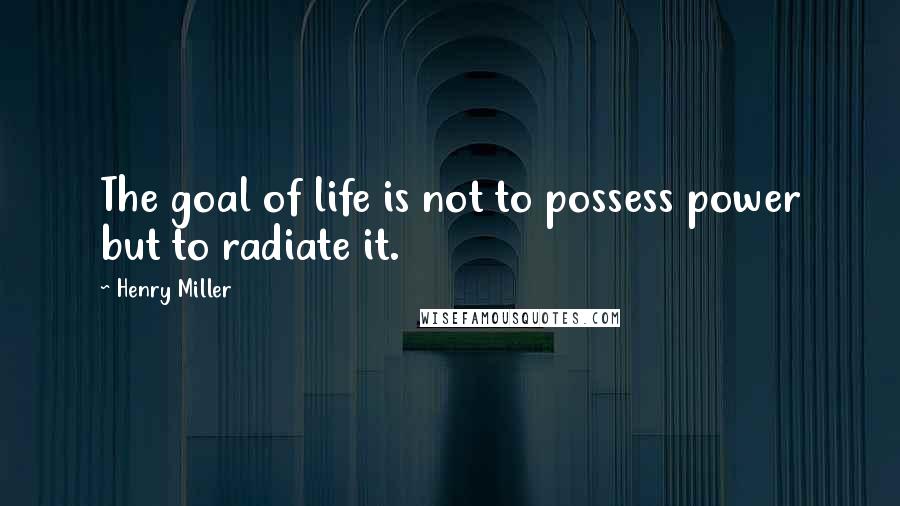 Henry Miller Quotes: The goal of life is not to possess power but to radiate it.