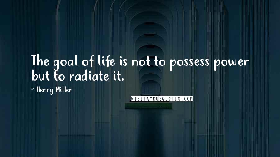 Henry Miller Quotes: The goal of life is not to possess power but to radiate it.