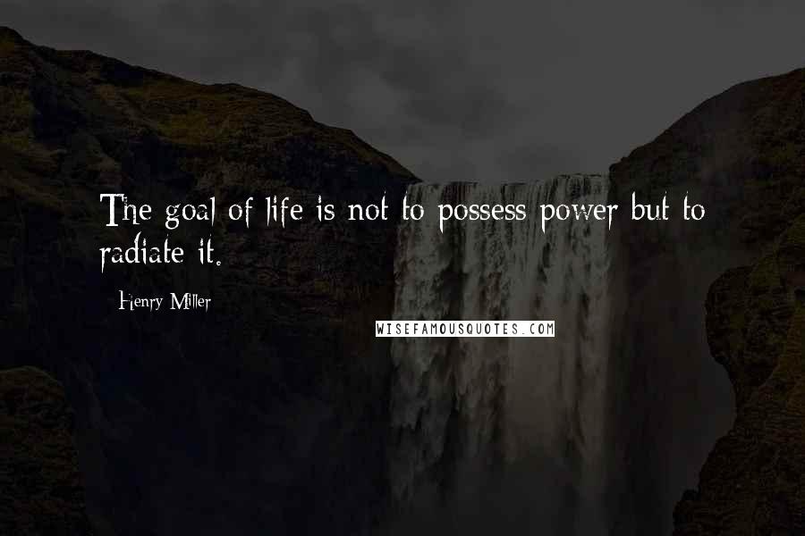 Henry Miller Quotes: The goal of life is not to possess power but to radiate it.