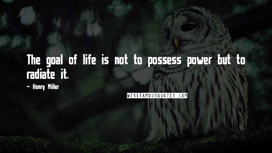 Henry Miller Quotes: The goal of life is not to possess power but to radiate it.