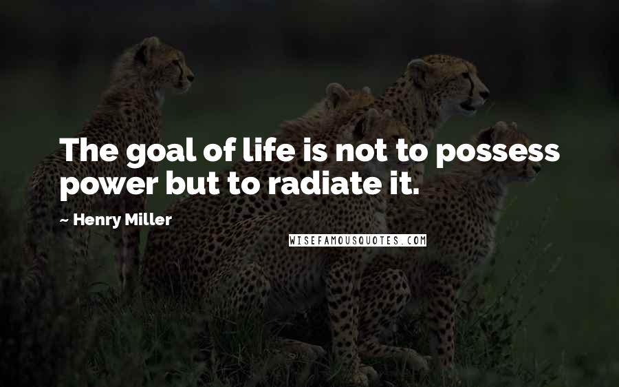 Henry Miller Quotes: The goal of life is not to possess power but to radiate it.
