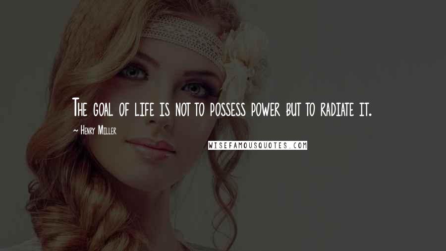 Henry Miller Quotes: The goal of life is not to possess power but to radiate it.