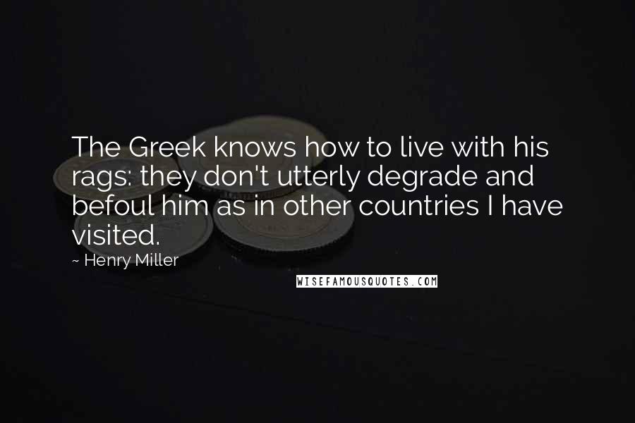 Henry Miller Quotes: The Greek knows how to live with his rags: they don't utterly degrade and befoul him as in other countries I have visited.