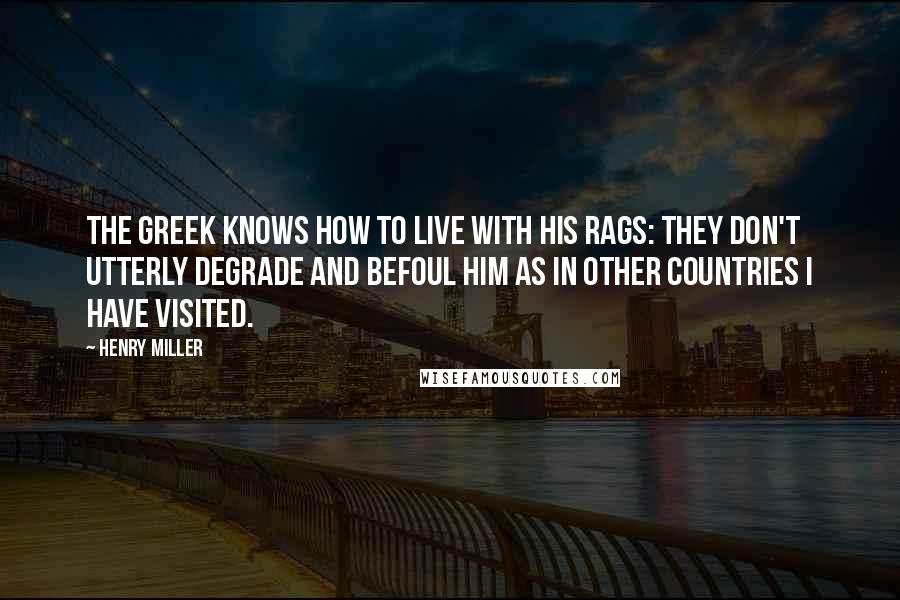 Henry Miller Quotes: The Greek knows how to live with his rags: they don't utterly degrade and befoul him as in other countries I have visited.