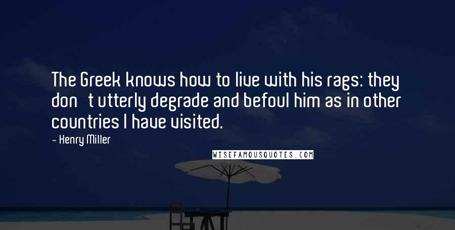 Henry Miller Quotes: The Greek knows how to live with his rags: they don't utterly degrade and befoul him as in other countries I have visited.