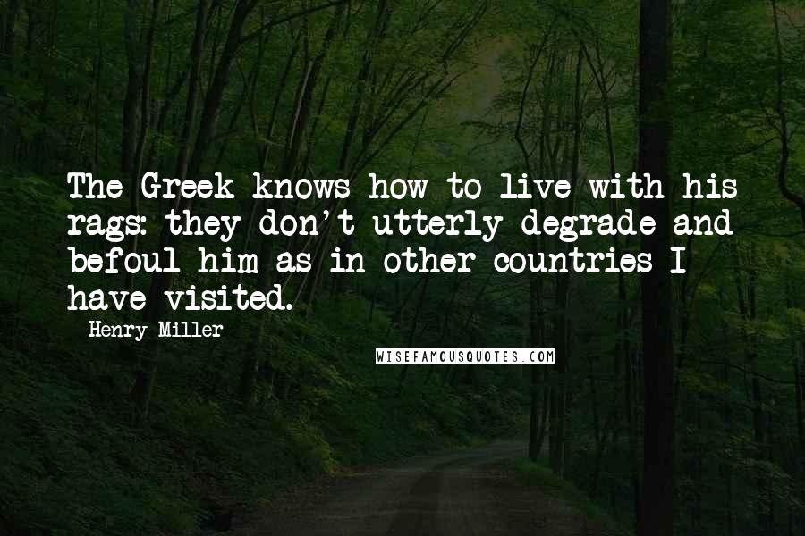 Henry Miller Quotes: The Greek knows how to live with his rags: they don't utterly degrade and befoul him as in other countries I have visited.