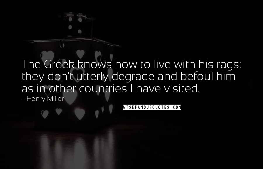 Henry Miller Quotes: The Greek knows how to live with his rags: they don't utterly degrade and befoul him as in other countries I have visited.