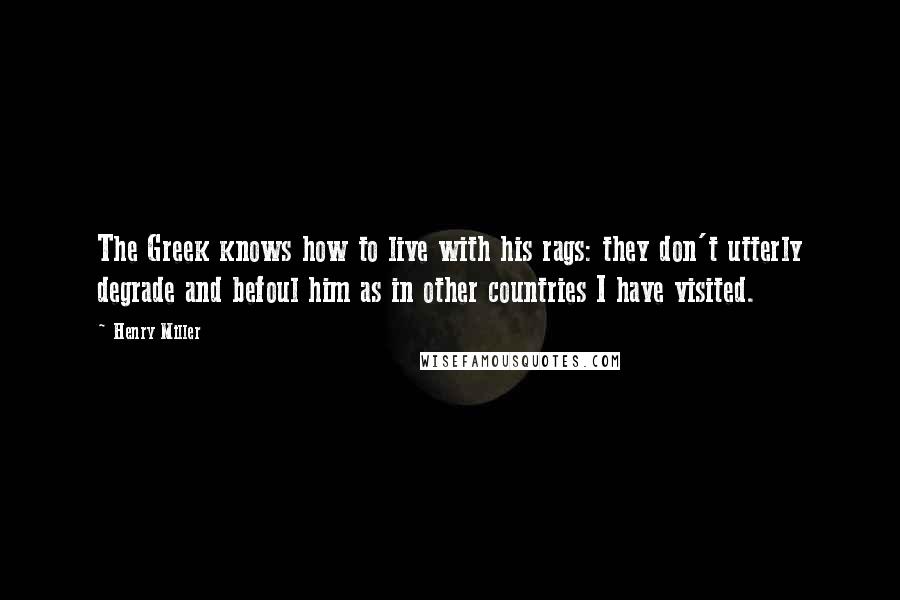 Henry Miller Quotes: The Greek knows how to live with his rags: they don't utterly degrade and befoul him as in other countries I have visited.