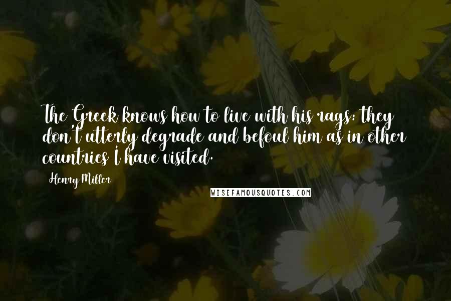 Henry Miller Quotes: The Greek knows how to live with his rags: they don't utterly degrade and befoul him as in other countries I have visited.