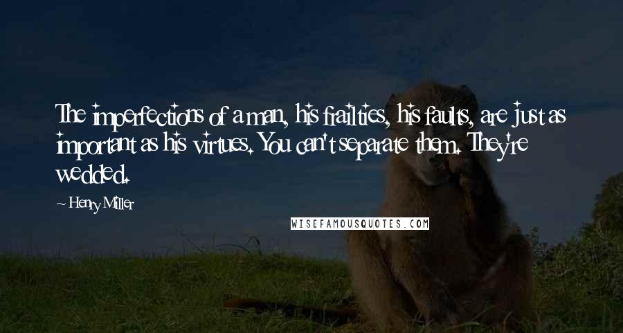 Henry Miller Quotes: The imperfections of a man, his frailties, his faults, are just as important as his virtues. You can't separate them. They're wedded.