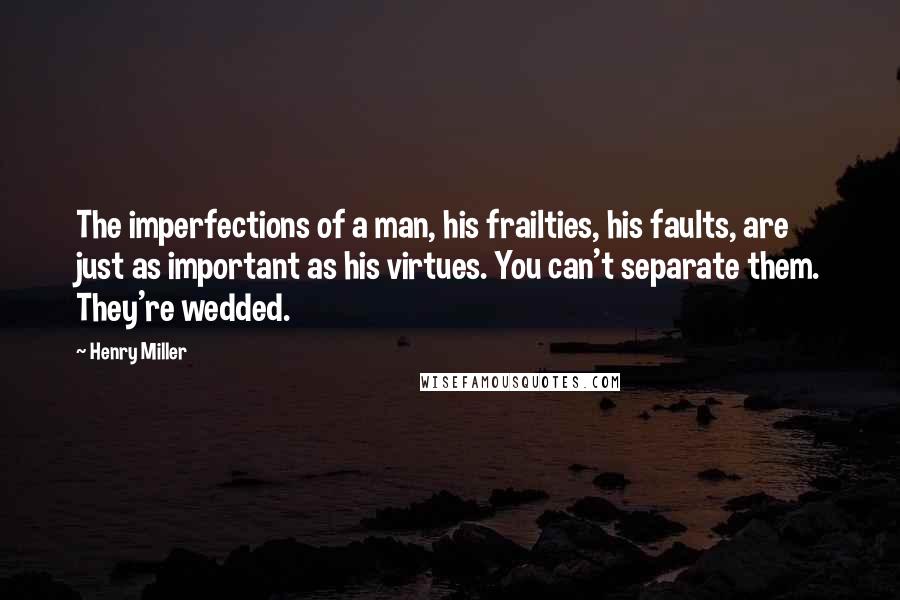 Henry Miller Quotes: The imperfections of a man, his frailties, his faults, are just as important as his virtues. You can't separate them. They're wedded.