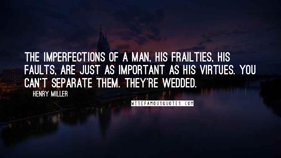 Henry Miller Quotes: The imperfections of a man, his frailties, his faults, are just as important as his virtues. You can't separate them. They're wedded.