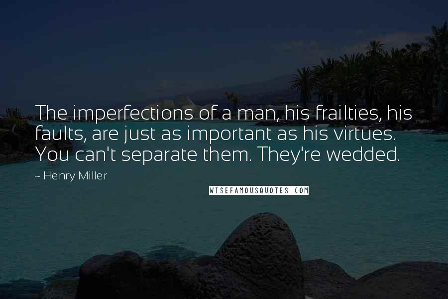 Henry Miller Quotes: The imperfections of a man, his frailties, his faults, are just as important as his virtues. You can't separate them. They're wedded.