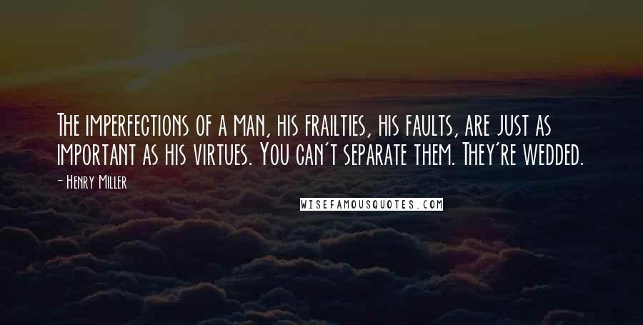 Henry Miller Quotes: The imperfections of a man, his frailties, his faults, are just as important as his virtues. You can't separate them. They're wedded.