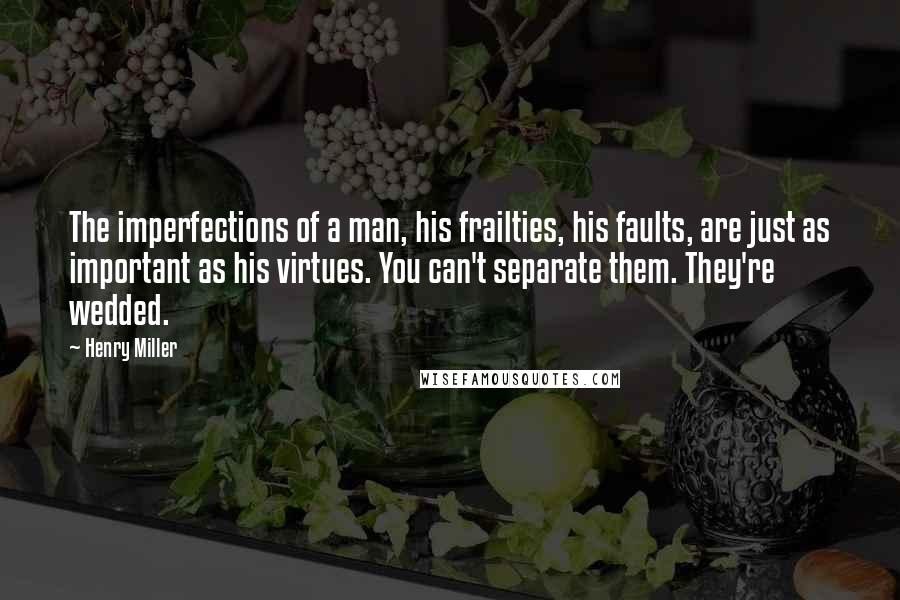 Henry Miller Quotes: The imperfections of a man, his frailties, his faults, are just as important as his virtues. You can't separate them. They're wedded.