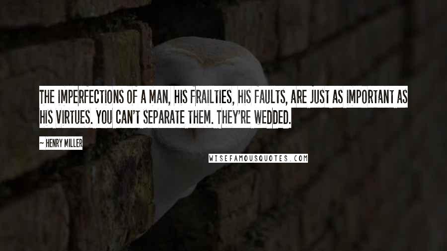 Henry Miller Quotes: The imperfections of a man, his frailties, his faults, are just as important as his virtues. You can't separate them. They're wedded.