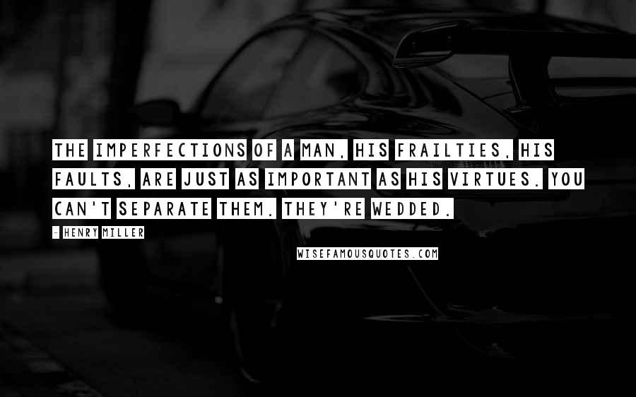 Henry Miller Quotes: The imperfections of a man, his frailties, his faults, are just as important as his virtues. You can't separate them. They're wedded.