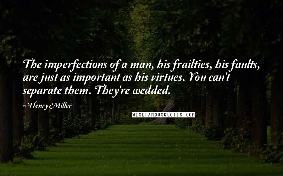 Henry Miller Quotes: The imperfections of a man, his frailties, his faults, are just as important as his virtues. You can't separate them. They're wedded.