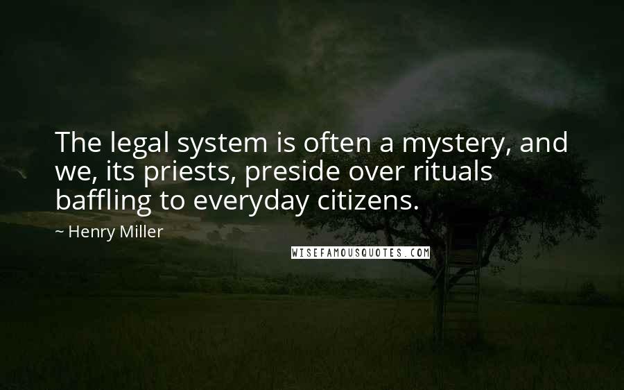 Henry Miller Quotes: The legal system is often a mystery, and we, its priests, preside over rituals baffling to everyday citizens.