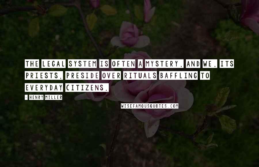 Henry Miller Quotes: The legal system is often a mystery, and we, its priests, preside over rituals baffling to everyday citizens.