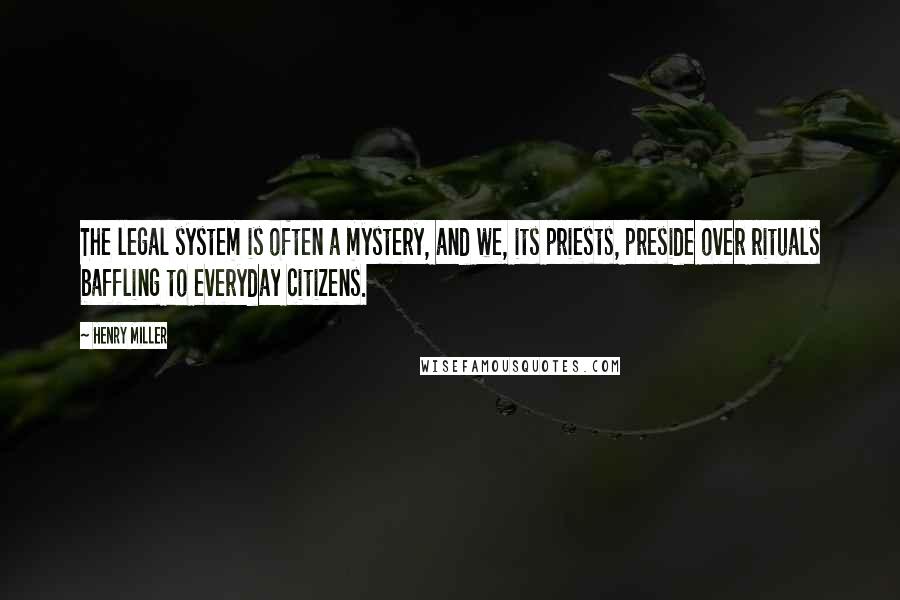 Henry Miller Quotes: The legal system is often a mystery, and we, its priests, preside over rituals baffling to everyday citizens.