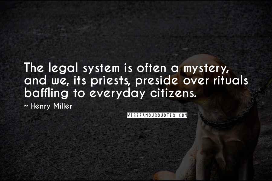 Henry Miller Quotes: The legal system is often a mystery, and we, its priests, preside over rituals baffling to everyday citizens.