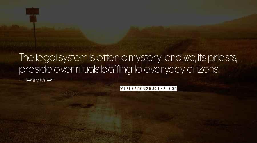 Henry Miller Quotes: The legal system is often a mystery, and we, its priests, preside over rituals baffling to everyday citizens.