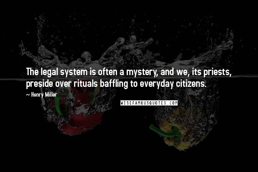 Henry Miller Quotes: The legal system is often a mystery, and we, its priests, preside over rituals baffling to everyday citizens.