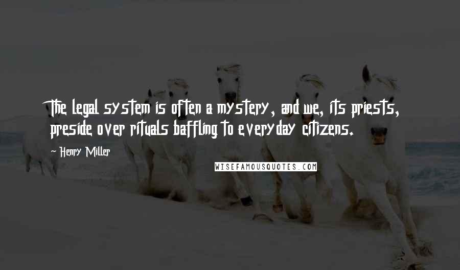 Henry Miller Quotes: The legal system is often a mystery, and we, its priests, preside over rituals baffling to everyday citizens.