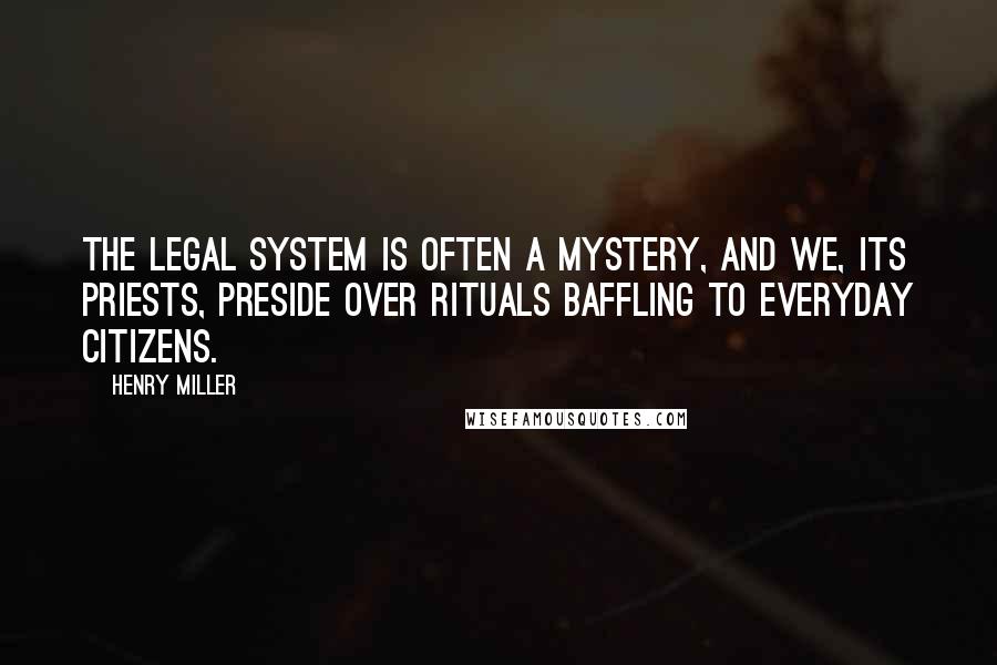 Henry Miller Quotes: The legal system is often a mystery, and we, its priests, preside over rituals baffling to everyday citizens.