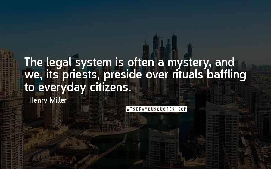 Henry Miller Quotes: The legal system is often a mystery, and we, its priests, preside over rituals baffling to everyday citizens.