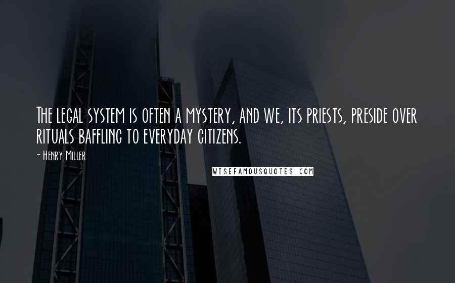 Henry Miller Quotes: The legal system is often a mystery, and we, its priests, preside over rituals baffling to everyday citizens.