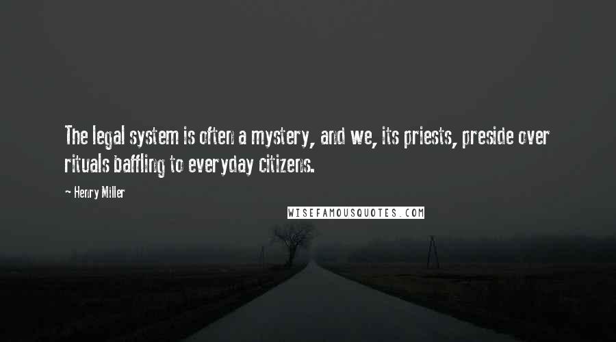 Henry Miller Quotes: The legal system is often a mystery, and we, its priests, preside over rituals baffling to everyday citizens.